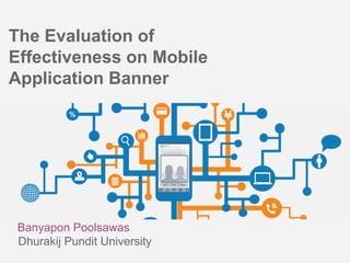 The Evaluation of
Effectiveness on Mobile
Application Banner
Banyapon Poolsawas
Dhurakij Pundit University
 