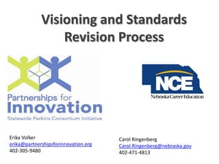 Visioning and Standards Revision Process  Erika Volker erika@partnershipsforinnovation.org 402-305-9480 Carol Ringenberg Carol.Ringenberg@nebraska.gov 402-471-4813 