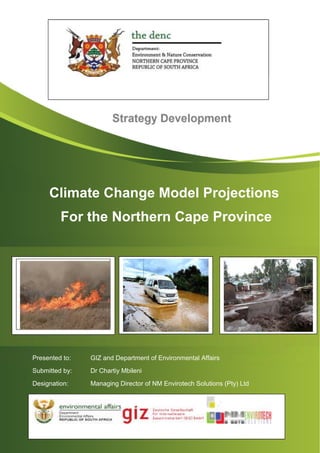 1
Climate Change Model Projections
For the Northern Cape Province
Presented to: GIZ and Department of Environmental Affairs
Submitted by: Dr Chartiy Mbileni
Designation: Managing Director of NM Envirotech Solutions (Pty) Ltd
 