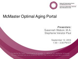 Follow us @nccmt Suivez-nous @ccnmo
Funded by the Public Health Agency of Canada | Affiliated with McMaster University
The views expressed here do not necessarily reflect the views of the Public Health Agency of Canada.
McMaster Optimal Aging Portal
Presenters:
Susannah Watson, M.A.
Stephanie Venator-Paul
September 12, 2016
1:00 – 2:30 PM ET
 