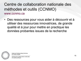 Centre de collaboration nationale des
méthodes et outils (CCNMO)
www.ccnmo.ca
• Des ressources pour vous aider à découvrir...