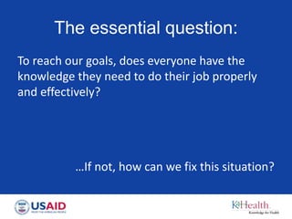 The essential question:
To reach our goals, does everyone have the
knowledge they need to do their job properly
and effectively?
…If not, how can we fix this situation?
 