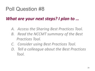 Poll Question #8
What are your next steps? I plan to …
A. Access the Sharing Best Practices Tool.
B. Read the NCCMT summary of the Best
Practices Tool.
C. Consider using Best Practices Tool.
D. Tell a colleague about the Best Practices
Tool.
39
 