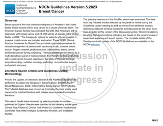 Version 5.2023 © 2023 National Comprehensive Cancer Network©
(NCCN©
), All rights reserved. NCCN Guidelines® and this illustration may not be reproduced in any form without the express written permission of NCCN.
NCCN Guidelines Version 5.2023
Breast Cancer
MS-2
Overview
Breast cancer is the most common malignancy in females in the United
States and is second only to lung cancer as a cause of cancer death. The
American Cancer Society has estimated that 290, 560 Americans will be
diagnosed with breast cancer and 43, 780 will die of disease in the United
States in 2022.1 The therapeutic options for patients with noninvasive or
invasive breast cancer are complex and varied. These NCCN Clinical
Practice Guidelines for Breast Cancer include up-to-date guidelines for
clinical management of patients with carcinoma in situ, invasive breast
cancer, Paget’s disease, phyllodes tumor, inflammatory breast cancer,
and breast cancer during pregnancy. These guidelines are developed by a
multi-disciplinary panel of representatives from NCCN member institutions
with breast cancer-focused expertise in the fields of medical oncology,
surgical oncology, radiation oncology, pathology, reconstructive surgery,
and patient advocacy.
Literature Search Criteria and Guidelines Update
Methodology
Prior to the update, an electronic search of the PubMed database was
performed to obtain key literature in Breast Cancer: Breast Cancer,
Breast Neoplasms, DCIS, Inflammatory Breast Cancer OR Phyllodes.
The PubMed database was chosen as it remains the most widely used
resource for medical literature and indexes peer-reviewed biomedical
literature.2
The search results were narrowed by selecting studies in humans
published in English. Results were confined to the following article types:
Clinical Trial, Phase III; Clinical Trial, Phase IV; Guideline; Randomized
Controlled Trial; Meta-Analysis; Systematic Reviews; and Validation
Studies.
The potential relevance of the PubMed search was examined. The data
from key PubMed articles selected by the panel for review during the
Guidelines update meeting as well as articles from additional sources
deemed as relevant to these Guidelines and discussed by the panel have
been included in this version of the Discussion section. Recommendations
for which high-level evidence is lacking are based on the panel’s review of
lower-level evidence and expert opinion. The complete details of the
Development and Update of the NCCN Guidelines are available on the
NCCN webpage.
Printed by ann cocos on 1/21/2024 2:12:20 AM. For personal use only. Not approved for distribution. Copyright © 2024 National Comprehensive Cancer Network, Inc., All Rights Reserved.
 