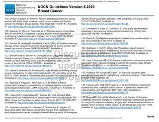Version 5.2023 © 2023 National Comprehensive Cancer Network©
(NCCN©
), All rights reserved. NCCN Guidelines® and this illustration may not be reproduced in any form without the express written permission of NCCN.
NCCN Guidelines Version 5.2023
Breast Cancer
MS-94
119. Zhou P, Gautam S, Recht A. Factors affecting outcome for young
women with early stage invasive breast cancer treated with breast-
conserving therapy. Breast Cancer Res Treat 2007;101:51-57. Available
at: http://www.ncbi.nlm.nih.gov/pubmed/16821084.
120. Golshan M, Miron A, Nixon AJ, et al. The prevalence of germline
BRCA1 and BRCA2 mutations in young women with breast cancer
undergoing breast-conservation therapy. Am J Surg 2006;192:58-62.
Available at: http://www.ncbi.nlm.nih.gov/pubmed/16769276.
121. Kroman N, Holtveg H, Wohlfahrt J, et al. Effect of breast-conserving
therapy versus radical mastectomy on prognosis for young women with
breast carcinoma. Cancer 2004;100:688-693. Available at:
http://www.ncbi.nlm.nih.gov/pubmed/14770422.
122. Blichert-Toft M, Nielsen M, During M, et al. Long-term results of
breast conserving surgery vs. mastectomy for early stage invasive breast
cancer: 20-year follow-up of the Danish randomized DBCG-82TM
protocol. Acta Oncol 2008;47:672-681. Available at:
http://www.ncbi.nlm.nih.gov/pubmed/18465335.
123. Litiere S, Werutsky G, Fentiman IS, et al. Breast conserving therapy
versus mastectomy for stage I-II breast cancer: 20 year follow-up of the
EORTC 10801 phase 3 randomised trial. Lancet Oncol 2012;13:412-419.
Available at: http://www.ncbi.nlm.nih.gov/pubmed/22373563.
124. Agarwal S, Pappas L, Neumayer L, et al. Effect of breast
conservation therapy vs mastectomy on disease-specific survival for
early-stage breast cancer. JAMA Surg 2014;149:267-274. Available at:
http://www.ncbi.nlm.nih.gov/pubmed/24429935.
125. Hwang ES, Lichtensztajn DY, Gomez SL, et al. Survival after
lumpectomy and mastectomy for early stage invasive breast cancer: the
effect of age and hormone receptor status. Cancer 2013;119:1402-1411.
Available at: http://www.ncbi.nlm.nih.gov/pubmed/23359049.
126. Hartmann-Johnsen OJ, Karesen R, Schlichting E, Nygard JF.
Survival is better after breast conserving therapy than mastectomy for
early stage breast cancer: A registry-based follow-up study of Norwegian
women Primary operated between 1998 and 2008. Ann Surg Oncol
2015;22:3836-3845. Available at:
http://www.ncbi.nlm.nih.gov/pubmed/25743325.
127. Chatterjee A, Pyfer B, Czerniecki B, et al. Early postoperative
outcomes in lumpectomy versus simple mastectomy. J Surg Res
2015;198:143-148. Available at:
128. Recht A. Contralateral prophylactic mastectomy: caveat emptor. J
Clin Oncol 2009;27:1347-1349. Available at:
http://www.ncbi.nlm.nih.gov/pubmed/19224834.
129. Bedrosian I, Hu CY, Chang GJ. Population-based study of
contralateral prophylactic mastectomy and survival outcomes of breast
cancer patients. J Natl Cancer Inst 2010;102:401-409. Available at:
http://www.ncbi.nlm.nih.gov/pubmed/20185801.
130. Jatoi I, Parsons HM. Contralateral prophylactic mastectomy and its
association with reduced mortality: evidence for selection bias. Breast
Cancer Res Treat 2014;148:389-396. Available at:
http://www.ncbi.nlm.nih.gov/pubmed/25301088.
131. Portschy PR, Kuntz KM, Tuttle TM. Survival outcomes after
contralateral prophylactic mastectomy: a decision analysis. J Natl Cancer
Inst 2014;106. Available at:
http://www.ncbi.nlm.nih.gov/pubmed/25031308.
132. Fayanju OM, Stoll CR, Fowler S, et al. Contralateral prophylactic
mastectomy after unilateral breast cancer: a systematic review and
meta-analysis. Ann Surg 2014;260:1000-1010. Available at:
http://www.ncbi.nlm.nih.gov/pubmed/24950272.
133. Moran MS, Schnitt SJ, Giuliano AE, et al. Society of Surgical
Oncology-American Society for Radiation Oncology consensus guideline
on margins for breast-conserving surgery with whole-breast irradiation in
stages I and II invasive breast cancer. J Clin Oncol 2014;32:1507-1515.
Available at: http://www.ncbi.nlm.nih.gov/pubmed/24516019.
Printed by ann cocos on 1/21/2024 2:12:20 AM. For personal use only. Not approved for distribution. Copyright © 2024 National Comprehensive Cancer Network, Inc., All Rights Reserved.
 