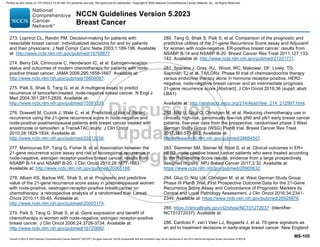 Version 5.2023 © 2023 National Comprehensive Cancer Network©
(NCCN©
), All rights reserved. NCCN Guidelines® and this illustration may not be reproduced in any form without the express written permission of NCCN.
NCCN Guidelines Version 5.2023
Breast Cancer
MS-105
273. Loprinzi CL, Ravdin PM. Decision-making for patients with
resectable breast cancer: individualized decisions for and by patients
and their physicians. J Natl Compr Canc Netw 2003;1:189-196. Available
at: http://www.ncbi.nlm.nih.gov/pubmed/19768877.
274. Berry DA, Cirrincione C, Henderson IC, et al. Estrogen-receptor
status and outcomes of modern chemotherapy for patients with node-
positive breast cancer. JAMA 2006;295:1658-1667. Available at:
http://www.ncbi.nlm.nih.gov/pubmed/16609087.
275. Paik S, Shak S, Tang G, et al. A multigene assay to predict
recurrence of tamoxifen-treated, node-negative breast cancer. N Engl J
Med 2004;351:2817-2826. Available at:
http://www.ncbi.nlm.nih.gov/pubmed/15591335.
276. Dowsett M, Cuzick J, Wale C, et al. Prediction of risk of distant
recurrence using the 21-gene recurrence score in node-negative and
node-positive postmenopausal patients with breast cancer treated with
anastrozole or tamoxifen: a TransATAC study. J Clin Oncol
2010;28:1829-1834. Available at:
http://www.ncbi.nlm.nih.gov/pubmed/20212256.
277. Mamounas EP, Tang G, Fisher B, et al. Association between the
21-gene recurrence score assay and risk of locoregional recurrence in
node-negative, estrogen receptor-positive breast cancer: results from
NSABP B-14 and NSABP B-20. J Clin Oncol 2010;28:1677-1683.
Available at: http://www.ncbi.nlm.nih.gov/pubmed/20065188.
278. Albain KS, Barlow WE, Shak S, et al. Prognostic and predictive
value of the 21-gene recurrence score assay in postmenopausal women
with node-positive, oestrogen-receptor-positive breast cancer on
chemotherapy: a retrospective analysis of a randomised trial. Lancet
Oncol 2010;11:55-65. Available at:
http://www.ncbi.nlm.nih.gov/pubmed/20005174.
279. Paik S, Tang G, Shak S, et al. Gene expression and benefit of
chemotherapy in women with node-negative, estrogen receptor-positive
breast cancer. J Clin Oncol 2006;24:3726-3734. Available at:
http://www.ncbi.nlm.nih.gov/pubmed/16720680.
280. Tang G, Shak S, Paik S, et al. Comparison of the prognostic and
predictive utilities of the 21-gene Recurrence Score assay and Adjuvant!
for women with node-negative, ER-positive breast cancer: results from
NSABP B-14 and NSABP B-20. Breast Cancer Res Treat 2011;127:133-
142. Available at: http://www.ncbi.nlm.nih.gov/pubmed/21221771.
281. Sparano J, Gray, RJ, Wood, WC, Makower, DF, Lively, TG,
Saphner, TJ et al. TAILORx: Phase III trial of chemoendocrine therapy
versus endocrine therapy alone in hormone receptor-positive, HER2-
negative, node-negative breast cancer and an intermediate prognosis
21-gene recurrence score [Abstract]. J Clin Oncol 2018;36 (suppl; abstr
LBA1)
Available at: http://abstracts.asco.org/214/AbstView_214_212997.html.
282. Nitz U, Gluz O, Christgen M, et al. Reducing chemotherapy use in
clinically high-risk, genomically low-risk pN0 and pN1 early breast cancer
patients: five-year data from the prospective, randomised phase 3 West
German Study Group (WSG) PlanB trial. Breast Cancer Res Treat
2017;165:573-583. Available at:
https://www.ncbi.nlm.nih.gov/pubmed/28664507.
283. Stemmer SM, Steiner M, Rizel S, et al. Clinical outcomes in ER+
HER2 -node-positive breast cancer patients who were treated according
to the Recurrence Score results: evidence from a large prospectively
designed registry. NPJ Breast Cancer 2017;3:32. Available at:
https://www.ncbi.nlm.nih.gov/pubmed/28900632.
284. Gluz O, Nitz UA, Christgen M, et al. West German Study Group
Phase III PlanB Trial: First Prospective Outcome Data for the 21-Gene
Recurrence Score Assay and Concordance of Prognostic Markers by
Central and Local Pathology Assessment. J Clin Oncol 2016;34:2341-
2349. Available at: https://www.ncbi.nlm.nih.gov/pubmed/26926676.
285. https://clinicaltrials.gov/ct2/show/NCT01272037 {Identifier:
NCT01272037}. Available at:
286. Cardoso F, van’t Veer LJ, Bogaerts J, et al. 70-gene signature as
an aid to treatment decisions in early-stage breast cancer. New England
Printed by ann cocos on 1/21/2024 2:12:20 AM. For personal use only. Not approved for distribution. Copyright © 2024 National Comprehensive Cancer Network, Inc., All Rights Reserved.
 