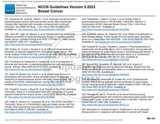Version 5.2023 © 2023 National Comprehensive Cancer Network©
(NCCN©
), All rights reserved. NCCN Guidelines® and this illustration may not be reproduced in any form without the express written permission of NCCN.
NCCN Guidelines Version 5.2023
Breast Cancer
MS-109
327. Kaufmann M, Jonat W, Hilfrich J, et al. Improved overall survival in
postmenopausal women with early breast cancer after anastrozole
initiated after treatment with tamoxifen compared with continued
tamoxifen: the ARNO 95 Study. J Clin Oncol 2007;25:2664-2670.
Available at: http://www.ncbi.nlm.nih.gov/pubmed/17563395.
328. Goss PE, Ingle JN, Martino S, et al. Randomized trial of letrozole
following tamoxifen as extended adjuvant therapy in receptor-positive
breast cancer: updated findings from NCIC CTG MA.17. J Natl Cancer
Inst 2005;97:1262-1271. Available at:
http://www.ncbi.nlm.nih.gov/pubmed/16145047.
329. Forbes JF, Cuzick J, Buzdar A, et al. Effect of anastrozole and
tamoxifen as adjuvant treatment for early-stage breast cancer: 100-
month analysis of the ATAC trial. Lancet Oncol 2008;9:45-53. Available
at: http://www.ncbi.nlm.nih.gov/pubmed/18083636.
330. Thurlimann B, Keshaviah A, Coates AS, et al. A comparison of
letrozole and tamoxifen in postmenopausal women with early breast
cancer. N Engl J Med 2005;353:2747-2757. Available at:
http://www.ncbi.nlm.nih.gov/pubmed/16382061.
331. Baum M, Budzar AU, Cuzick J, et al. Anastrozole alone or in
combination with tamoxifen versus tamoxifen alone for adjuvant
treatment of postmenopausal women with early breast cancer: first
results of the ATAC randomised trial. Lancet 2002;359:2131-2139.
Available at: http://www.ncbi.nlm.nih.gov/pubmed/12090977.
332. Howell A, Cuzick J, Baum M, et al. Results of the ATAC (Arimidex,
Tamoxifen, Alone or in Combination) trial after completion of 5 years'
adjuvant treatment for breast cancer. Lancet 2005;365:60-62. Available
at: http://www.ncbi.nlm.nih.gov/pubmed/15639680.
333. Duffy S, Jackson TL, Lansdown M, et al. The ATAC ('Arimidex',
Tamoxifen, Alone or in Combination) adjuvant breast cancer trial: first
results of the endometrial sub-protocol following 2 years of treatment.
Hum Reprod 2006;21:545-553. Available at:
http://www.ncbi.nlm.nih.gov/pubmed/16210385.
334. Fallowfield L, Cella D, Cuzick J, et al. Quality of life of
postmenopausal women in the Arimidex, Tamoxifen, Alone or in
Combination (ATAC) Adjuvant Breast Cancer Trial. J Clin Oncol
2004;22:4261-4271. Available at:
http://www.ncbi.nlm.nih.gov/pubmed/15514369.
335. Eastell R, Adams JE, Coleman RE, et al. Effect of anastrozole on
bone mineral density: 5-year results from the anastrozole, tamoxifen,
alone or in combination trial 18233230. J Clin Oncol 2008;26:1051-1057.
Available at: http://www.ncbi.nlm.nih.gov/pubmed/18309940.
336. Dowsett M, Cuzick J, Howell A, Jackson I. Pharmacokinetics of
anastrozole and tamoxifen alone, and in combination, during adjuvant
endocrine therapy for early breast cancer in postmenopausal women: a
sub-protocol of the 'Arimidex and tamoxifen alone or in combination'
(ATAC) trial. Br J Cancer 2001;85:317-324. Available at:
http://www.ncbi.nlm.nih.gov/pubmed/11487258.
337. Buzdar AU, Guastalla JP, Nabholtz JM, et al. Impact of
chemotherapy regimens prior to endocrine therapy: Results from the
ATAC (anastrozole and tamoxifen, alone or in combination) trial. Cancer
2006;107:472-480. Available at:
http://www.ncbi.nlm.nih.gov/pubmed/16804925.
338. Mouridsen H, Keshaviah A, Coates AS, et al. Cardiovascular
adverse events during adjuvant endocrine therapy for early breast
cancer using letrozole or tamoxifen: safety analysis of BIG 1-98 trial. J
Clin Oncol 2007;25:5715-5722. Available at:
http://www.ncbi.nlm.nih.gov/pubmed/17998546.
339. Rabaglio M, Sun Z, Price KN, et al. Bone fractures among
postmenopausal patients with endocrine-responsive early breast cancer
treated with 5 years of letrozole or tamoxifen in the BIG 1-98 trial. Ann
Oncol 2009;20:1489-1498. Available at:
http://www.ncbi.nlm.nih.gov/pubmed/19474112.
340. Mouridsen H, Giobbie-Hurder A, Goldhirsch A, et al. Letrozole
therapy alone or in sequence with tamoxifen in women with breast
Printed by ann cocos on 1/21/2024 2:12:20 AM. For personal use only. Not approved for distribution. Copyright © 2024 National Comprehensive Cancer Network, Inc., All Rights Reserved.
 