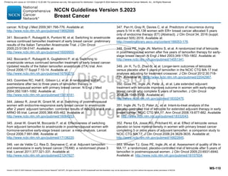 Version 5.2023 © 2023 National Comprehensive Cancer Network©
(NCCN©
), All rights reserved. NCCN Guidelines® and this illustration may not be reproduced in any form without the express written permission of NCCN.
NCCN Guidelines Version 5.2023
Breast Cancer
MS-110
cancer. N Engl J Med 2009;361:766-776. Available at:
http://www.ncbi.nlm.nih.gov/pubmed/19692688.
341. Boccardo F, Rubagotti A, Puntoni M, et al. Switching to anastrozole
versus continued tamoxifen treatment of early breast cancer: preliminary
results of the Italian Tamoxifen Anastrozole Trial. J Clin Oncol
2005;23:5138-5147. Available at:
http://www.ncbi.nlm.nih.gov/pubmed/16009955.
342. Boccardo F, Rubagotti A, Guglielmini P, et al. Switching to
anastrozole versus continued tamoxifen treatment of early breast cancer.
Updated results of the Italian tamoxifen anastrozole (ITA) trial. Ann
Oncol 2006;17 Suppl 7:10-14. Available at:
http://www.ncbi.nlm.nih.gov/pubmed/16760270.
343. Coombes RC, Hall E, Gibson LJ, et al. A randomized trial of
exemestane after two to three years of tamoxifen therapy in
postmenopausal women with primary breast cancer. N Engl J Med
2004;350:1081-1092. Available at:
http://www.ncbi.nlm.nih.gov/pubmed/15014181.
344. Jakesz R, Jonat W, Gnant M, et al. Switching of postmenopausal
women with endocrine-responsive early breast cancer to anastrozole
after 2 years' adjuvant tamoxifen: combined results of ABCSG trial 8 and
ARNO 95 trial. Lancet 2005;366:455-462. Available at:
http://www.ncbi.nlm.nih.gov/pubmed/16084253.
345. Jonat W, Gnant M, Boccardo F, et al. Effectiveness of switching
from adjuvant tamoxifen to anastrozole in postmenopausal women with
hormone-sensitive early-stage breast cancer: a meta-analysis. Lancet
Oncol 2006;7:991-996. Available at:
http://www.ncbi.nlm.nih.gov/pubmed/17138220.
346. van de Velde CJ, Rea D, Seynaeve C, et al. Adjuvant tamoxifen
and exemestane in early breast cancer (TEAM): a randomised phase 3
trial. Lancet 2011;377:321-331. Available at:
http://www.ncbi.nlm.nih.gov/pubmed/21247627.
347. Pan H, Gray R, Davies C, et al. Predictors of recurrence during
years 5-14 in 46,138 women with ER+ breast cancer allocated 5 years
only of endocrine therapy (ET) {Abstract}. J Clin Oncol 34, 2016 (suppl;
abstract 505) 2016. Available at:
http://meetinglibrary.asco.org/content/166053-176.
348. Goss PE, Ingle JN, Martino S, et al. A randomized trial of letrozole
in postmenopausal women after five years of tamoxifen therapy for early-
stage breast cancer. N Engl J Med 2003;349:1793-1802. Available at:
http://www.ncbi.nlm.nih.gov/pubmed/14551341.
349. Jin H, Tu D, Zhao N, et al. Longer-term outcomes of letrozole
versus placebo after 5 years of tamoxifen in the NCIC CTG MA.17 trial:
analyses adjusting for treatment crossover. J Clin Oncol 2012;30:718-
721. Available at: https://www.ncbi.nlm.nih.gov/pubmed/22042967.
350. Goss PE, Ingle JN, Pater JL, et al. Late extended adjuvant
treatment with letrozole improves outcome in women with early-stage
breast cancer who complete 5 years of tamoxifen. J Clin Oncol
2008;26:1948-1955. Available at:
http://www.ncbi.nlm.nih.gov/pubmed/18332475.
351. Ingle JN, Tu D, Pater JL, et al. Intent-to-treat analysis of the
placebo-controlled trial of letrozole for extended adjuvant therapy in early
breast cancer: NCIC CTG MA.17. Ann Oncol 2008;19:877-882. Available
at: http://www.ncbi.nlm.nih.gov/pubmed/18332043.
352. Perez EA, Josse RG, Pritchard KI, et al. Effect of letrozole versus
placebo on bone mineral density in women with primary breast cancer
completing 5 or more years of adjuvant tamoxifen: a companion study to
NCIC CTG MA.17. J Clin Oncol 2006;24:3629-3635. Available at:
http://www.ncbi.nlm.nih.gov/pubmed/16822845.
353. Whelan TJ, Goss PE, Ingle JN, et al. Assessment of quality of life in
MA.17: a randomized, placebo-controlled trial of letrozole after 5 years of
tamoxifen in postmenopausal women. J Clin Oncol 2005;23:6931-6940.
Available at: http://www.ncbi.nlm.nih.gov/pubmed/16157934.
Printed by ann cocos on 1/21/2024 2:12:20 AM. For personal use only. Not approved for distribution. Copyright © 2024 National Comprehensive Cancer Network, Inc., All Rights Reserved.
 