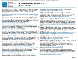 Version 5.2023 © 2023 National Comprehensive Cancer Network©
(NCCN©
), All rights reserved. NCCN Guidelines® and this illustration may not be reproduced in any form without the express written permission of NCCN.
NCCN Guidelines Version 5.2023
Breast Cancer
MS-111
354. Davies C, Pan H, Godwin J, et al. ATLAS - 10 v 5 years of adjuvant
tamoxifen (TAM) in ER+ disease: Effects on outcome in the first and in
the second decade after diagnosis. Cancer Research 2012;72:S1-2.
Available at:
http://cancerres.aacrjournals.org/cgi/content/meeting_abstract/72/24_Me
etingAbstracts/S1-2.
355. Jakesz R, Greil R, Gnant M, et al. Extended adjuvant therapy with
anastrozole among postmenopausal breast cancer patients: results from
the randomized Austrian Breast and Colorectal Cancer Study Group Trial
6a. J Natl Cancer Inst 2007;99:1845-1853. Available at:
http://www.ncbi.nlm.nih.gov/pubmed/18073378.
356. Dowsett M, Cuzick J, Ingle J, et al. Meta-analysis of breast cancer
outcomes in adjuvant trials of aromatase inhibitors versus tamoxifen. J
Clin Oncol 2010;28:509-518. Available at:
http://www.ncbi.nlm.nih.gov/pubmed/19949017.
357. Goss PE, Ingle JN, Pritchard KI, et al. Extending aromatase-
inhibitor adjuvant therapy to 10 years. N Engl J Med 2016;375:209-219.
Available at: http://www.ncbi.nlm.nih.gov/pubmed/27264120.
358. Smith IE, Dowsett M, Yap Y-S, et al. Adjuvant aromatase inhibitors
for early breast cancer after chemotherapy-induced amenorrhoea:
caution and suggested guidelines. J Clin Oncol 2006;24:2444-2447.
Available at: http://www.ncbi.nlm.nih.gov/pubmed/16735701.
359. Yu B, Douglas N, Ferin MJ, et al. Changes in markers of ovarian
reserve and endocrine function in young women with breast cancer
undergoing adjuvant chemotherapy. Cancer 2010;116:2099-2105.
Available at: http://www.ncbi.nlm.nih.gov/pubmed/20187091.
360. Dowsett M, Nielsen TO, A'Hern R, et al. Assessment of Ki67 in
Breast Cancer: Recommendations from the International Ki67 in Breast
Cancer Working Group. J Natl Cancer Inst 2011. Available at:
http://www.ncbi.nlm.nih.gov/pubmed/21960707.
361. Dowsett M, Smith IE, Ebbs SR, et al. Prognostic value of Ki67
expression after short-term presurgical endocrine therapy for primary
breast cancer. J Natl Cancer Inst 2007;99:167-170. Available at:
http://www.ncbi.nlm.nih.gov/pubmed/17228000.
362. Schroth W, Goetz MP, Hamann U, et al. Association between
CYP2D6 polymorphisms and outcomes among women with early stage
breast cancer treated with tamoxifen. JAMA 2009;302:1429-1436.
Available at: http://www.ncbi.nlm.nih.gov/pubmed/19809024.
363. Leyland-Jones B, Regan M, Bouzyk M, et al. Outcome according to
CYP2D6 genotype among postmenopausal women with endocrine-
responsive early invasive breast cancer randomized in the BIG 1-98 trial
[abstract]. Cancer Res 2010;70(24 Suppl):Abstract nr S1-8. Available at:
http://cancerres.aacrjournals.org/cgi/content/short/70/24_MeetingAbstrac
ts/S1-8.
364. Rae J, Drury S, Hayes D, et al. Lack of correlation between gene
variants in tamoxifen metabolizing enzymes with primary endpoints in the
ATAC trial [abstract]. Cancer Res 2010;70(24 Suppl):Abstract S1-7.
Available at:
http://cancerres.aacrjournals.org/cgi/content/meeting_abstract/70/24_Me
etingAbstracts/S1-7?sid=e2c268c0-3fe1-481b-a9c9-01b32769a3d9.
365. Higgins MJ, Stearns V. Pharmacogenetics of endocrine therapy for
breast cancer. Annu Rev Med 2011;62:281-293. Available at:
http://www.ncbi.nlm.nih.gov/pubmed/21226615.
366. Visvanathan K, Chlebowski RT, Hurley P, et al. American Society of
Clinical Oncology clinical practice guideline update on the use of
pharmacologic interventions including tamoxifen, raloxifene, and
aromatase inhibition for breast cancer risk reduction. . J Clin Oncol
2009;27:3235-3258. Available at:
http://www.ncbi.nlm.nih.gov/pubmed/19470930.
367. Gnant M, Mlineritsch B, Stoeger H, et al. Adjuvant endocrine
therapy plus zoledronic acid in premenopausal women with early-stage
breast cancer: 62-month follow-up from the ABCSG-12 randomised trial.
The Lancet. Oncology 2011;12:631-641. Available at:
https://pubmed.ncbi.nlm.nih.gov/21641868.
Printed by ann cocos on 1/21/2024 2:12:20 AM. For personal use only. Not approved for distribution. Copyright © 2024 National Comprehensive Cancer Network, Inc., All Rights Reserved.
 