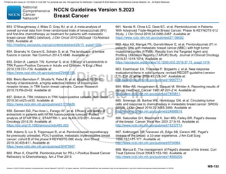 Version 5.2023 © 2023 National Comprehensive Cancer Network©
(NCCN©
), All rights reserved. NCCN Guidelines® and this illustration may not be reproduced in any form without the express written permission of NCCN.
NCCN Guidelines Version 5.2023
Breast Cancer
MS-133
653. O'Shaughnessy J, Miles D, Gray RJ, et al. A meta-analysis of
overall survival data from three randomized trials of bevacizumab (BV)
and first-line chemotherapy as treatment for patients with metastatic
breast cancer (MBC) [abstract]. J Clin Oncol 2010;28(Suppl 15):Abstract
1005. Available at:
http://meeting.ascopubs.org/cgi/content/abstract/28/15_suppl/1005.
654. Stransky N, Cerami E, Schalm S, et al. The landscape of kinase
fusions in cancer. Nat Commun 2014;5:4846. Available at:
655. Drilon A, Laetsch TW, Kummar S, et al. Efficacy of Larotrectinib in
TRK Fusion-Positive Cancers in Adults and Children. N Engl J Med
2018;378:731-739. Available at:
https://www.ncbi.nlm.nih.gov/pubmed/29466156.
656. Meric-Bernstam F, Shukla N, Peled N, et al. Abstract P6-20-02:
Activity of larotrectinib, a highly selective inhibitor of tropomyosin
receptor kinase, in TRK fusion breast cancers. Cancer Research
2019;79:P6-20-02. Available at:
657. Drilon A. TRK inhibitors in TRK fusion-positive cancers. Ann Oncol
2019;30:viii23-viii30. Available at:
https://www.ncbi.nlm.nih.gov/pubmed/31738426.
658. Demetri GD, Paz-Ares L, Farago AF, et al. Efficacy and safety of
entrectinib in patients with NTRK fusion-positive tumours: Pooled
analysis of STARTRK-2, STARTRK-1, and ALKA-372-001. Annals of
Oncology 2018;29. Available at:
https://doi.org/10.1093/annonc/mdy483.003.
659. Adams S, Loi S, Toppmeyer D, et al. Pembrolizumab monotherapy
for previously untreated, PD-L1-positive, metastatic triple-negative breast
cancer: cohort B of the phase II KEYNOTE-086 study. Ann Oncol
2019;30:405-411. Available at:
https://www.ncbi.nlm.nih.gov/pubmed/30475947.
660. Phan K, Charif M. Pembrolizumab for PD-L1-Positive Breast Cancer
Refractory to Chemotherapy. Am J Ther 2019.
661. Nanda R, Chow LQ, Dees EC, et al. Pembrolizumab in Patients
With Advanced Triple-Negative Breast Cancer: Phase Ib KEYNOTE-012
Study. J Clin Oncol 2016;34:2460-2467. Available at:
https://www.ncbi.nlm.nih.gov/pubmed/27138582.
662. Alva AS, Mangat PK, Garrett-Mayer E, et al. Pembrolizumab (P) in
patients (pts) with metastatic breast cancer (MBC) with high tumor
mutational burden (HTMB): Results from the Targeted Agent and
Profiling Utilization Registry (TAPUR) Study. Journal of Clinical Oncology
2019;37:1014-1014. Available at:
https://ascopubs.org/doi/abs/10.1200/JCO.2019.37.15_suppl.1014.
663. Eisenhauer EA, Therasse P, Bogaerts J, et al. New response
evaluation criteria in solid tumours: revised RECIST guideline (version
1.1). Eur J Cancer 2009;45:228-247. Available at:
http://www.ncbi.nlm.nih.gov/pubmed/19097774.
664. Miller AB, Hoogstraten B, Staquet M, Winkler A. Reporting results of
cancer treatment. Cancer 1981;47:207-214. Available at:
http://www.ncbi.nlm.nih.gov/pubmed/7459811.
665. Smerage JB, Barlow WE, Hortobagyi GN, et al. Circulating tumor
cells and response to chemotherapy in metastatic breast cancer: SWOG
S0500. J Clin Oncol 2014;32:3483-3489. Available at:
http://www.ncbi.nlm.nih.gov/pubmed/24888818.
666. Sakorafas GH, Blanchard K, Sarr MG, Farley DR. Paget's disease
of the breast. Cancer Treat Rev 2001;27:9-18. Available at:
http://www.ncbi.nlm.nih.gov/pubmed/11237774.
667. Kollmorgen DR, Varanasi JS, Edge SB, Carson WE. Paget's
disease of the breast: a 33-year experience. J Am Coll Surg
1998;187:171-177. Available at:
http://www.ncbi.nlm.nih.gov/pubmed/9704964.
668. Marcus E. The management of Paget's disease of the breast. Curr
Treat Options Oncol 2004;5:153-160. Available at:
http://www.ncbi.nlm.nih.gov/pubmed/14990209.
Printed by ann cocos on 1/21/2024 2:12:20 AM. For personal use only. Not approved for distribution. Copyright © 2024 National Comprehensive Cancer Network, Inc., All Rights Reserved.
 