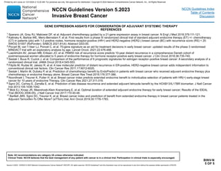 Version 5.2023, 12/05/23 © 2023 National Comprehensive Cancer Network®
(NCCN®
), All rights reserved. NCCN Guidelines®
and this illustration may not be reproduced in any form without the express written permission of NCCN.
NCCN Guidelines Version 5.2023
Invasive Breast Cancer
Note: All recommendations are category 2A unless otherwise indicated.
Clinical Trials: NCCN believes that the best management of any patient with cancer is in a clinical trial. Participation in clinical trials is especially encouraged.
NCCN Guidelines Index
Table of Contents
Discussion
BINV-N
5 OF 5
1 Sparano JA, Gray RJ, Makower DF, et al. Adjuvant chemotherapy guided by a 21-gene expression assay in breast cancer. N Engl J Med 2018;379:111-121.
2 Kalinsky K, Barlow WE, Meric-Bernstam F, et al. First results from a phase III randomized clinical trial of standard adjuvant endocrine therapy (ET) +/- chemotherapy
(CT) in patients (pts) with 1-3 positive nodes, hormone receptor-positive (HR+) and HER2-negative (HER2-) breast cancer (BC) with recurrence score (RS)  25:
SWOG S1007 (RxPonder). SABCS 2021;81(4): Abstract GS3-00.
3 Piccart M, van 't Veer LJ, Poncet C, et al. 70-gene signature as an aid for treatment decisions in early breast cancer: updated results of the phase 3 randomised
MINDACT trial with an exploratory analysis by age. Lancet Oncol. 2021;22:476-488.
4 Laenkholm AV, Jensen MB, Eriksen JO, et al. PAM50 risk of recurrence score predicts 10-year distant recurrence in a comprehensive Danish cohort of
postmenopausal women allocated to 5 years of endocrine therapy for hormone receptor-positive early breast cancer. J Clin Oncol 2018;36:735-740.
5 Sestak I, Buus R, Cuzick J, et al. Comparison of the performance of 6 prognostic signatures for estrogen receptor–positive breast cancer: A secondary analysis of a
randomized clinical trial. JAMA Oncol 2018;4:545-553.
6 Filipits M, Rudas M, Jakesz R, et al. A new molecular predictor of distant recurrence in ER-positive, HER2-negative breast cancer adds independent information to
conventional clinical risk factors. Clin Cancer Res 2011;17:6012-6020.
7 Sestak I, Martín M, Dubsky P, et al. Prediction of chemotherapy benefit by EndoPredict in patients with breast cancer who received adjuvant endocrine therapy plus
chemotherapy or endocrine therapy alone. Breast Cancer Res Treat 2019;176:377-386.
8 Noordhoek I, Treuner K, Putter H, et al. Breast cancer index predicts extended endocrine benefit to individualize selection of patients with HR(+) early-stage breast
cancer for 10 years of endocrine Therapy. Clin Cancer Res 2021;27:311-319.
9 Sgroi DC, Carney E, Zarrella E, et al. Prediction of late disease recurrence and extended adjuvant letrozole benefit by the HOXB13/IL17BR biomarker. J Natl Cancer
Inst 2013;105:1036-1042.
10 Blok EJ, Kroep JR, Meershoek-Klein Kranenbarg E, et al. Optimal duration of extended adjuvant endocrine therapy for early breast cancer; Results of the IDEAL
Trial (BOOG 2006-05). J Natl Cancer Inst 2017;110:40-48.
11 Bartlett JMS, Sgroi DC, Treuner K, et al. Breast cancer index and prediction of benefit from extended endocrine therapy in breast cancer patients treated in the
Adjuvant Tamoxifen-To Offer More? (aTTom) trial. Ann Oncol 2019;30:1776-1783.
GENE EXPRESSION ASSAYS FOR CONSIDERATION OF ADJUVANT SYSTEMIC THERAPY
REFERENCES
Printed by ann cocos on 1/21/2024 2:12:20 AM. For personal use only. Not approved for distribution. Copyright © 2024 National Comprehensive Cancer Network, Inc., All Rights Reserved.
 