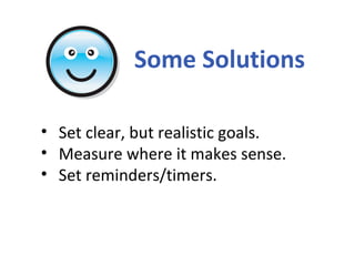 Some Solutions <ul><li>Set clear, but realistic goals. </li></ul><ul><li>Measure where it makes sense. </li></ul><ul><li>S...