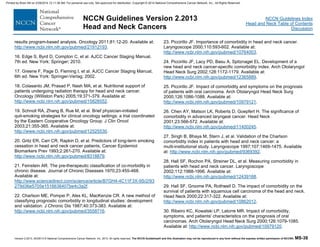Version 2.2013, 05/29/13 © National Comprehensive Cancer Network, Inc. 2013, All rights reserved. The NCCN Guidelines® and this illustration may not be reproduced in any form without the express written permission of NCCN®. MS-38
NCCN Guidelines Index
Head and Neck Table of Contents
Discussion
NCCN Guidelines Version 2.2013
Head and Neck Cancers
results program-based analysis. Oncology 2011;81:12-20. Available at:
http://www.ncbi.nlm.nih.gov/pubmed/21912193.
16. Edge S, Byrd D, Compton C, et al. AJCC Cancer Staging Manual,
7th ed. New York: Springer; 2010.
17. Greene F, Page D, Fleming I, et al. AJCC Cancer Staging Manual,
6th ed. New York: Springer-Verlag; 2002.
18. Colasanto JM, Prasad P, Nash MA, et al. Nutritional support of
patients undergoing radiation therapy for head and neck cancer.
Oncology (Williston Park) 2005;19:371-379. Available at:
http://www.ncbi.nlm.nih.gov/pubmed/15828552.
19. Schnoll RA, Zhang B, Rue M, et al. Brief physician-initiated
quit-smoking strategies for clinical oncology settings: a trial coordinated
by the Eastern Cooperative Oncology Group. J Clin Oncol
2003;21:355-365. Available at:
http://www.ncbi.nlm.nih.gov/pubmed/12525530.
20. Gritz ER, Carr CR, Rapkin D, et al. Predictors of long-term smoking
cessation in head and neck cancer patients. Cancer Epidemiol
Biomarkers Prev 1993;2:261-270. Available at:
http://www.ncbi.nlm.nih.gov/pubmed/8318879.
21. Feinstein AR. The pre-therapeutic classification of co-morbidity in
chronic disease. Journal of Chronic Diseases 1970;23:455-468.
Available at:
http://www.sciencedirect.com/science/article/B7GH4-4C11F3X-9S/2/93
279d36e5705e1516636407be4c3a2f.
22. Charlson ME, Pompei P, Ales KL, MacKenzie CR. A new method of
classifying prognostic comorbidity in longitudinal studies: development
and validation. J Chronic Dis 1987;40:373-383. Available at:
http://www.ncbi.nlm.nih.gov/pubmed/3558716.
23. Piccirillo JF. Importance of comorbidity in head and neck cancer.
Laryngoscope 2000;110:593-602. Available at:
http://www.ncbi.nlm.nih.gov/pubmed/10764003.
24. Piccirillo JF, Lacy PD, Basu A, Spitznagel EL. Development of a
new head and neck cancer-specific comorbidity index. Arch Otolaryngol
Head Neck Surg 2002;128:1172-1179. Available at:
http://www.ncbi.nlm.nih.gov/pubmed/12365889.
25. Piccirillo JF. Impact of comorbidity and symptoms on the prognosis
of patients with oral carcinoma. Arch Otolaryngol Head Neck Surg
2000;126:1086-1088. Available at:
http://www.ncbi.nlm.nih.gov/pubmed/10979121.
26. Chen AY, Matson LK, Roberts D, Goepfert H. The significance of
comorbidity in advanced laryngeal cancer. Head Neck
2001;23:566-572. Available at:
http://www.ncbi.nlm.nih.gov/pubmed/11400245.
27. Singh B, Bhaya M, Stern J, et al. Validation of the Charlson
comorbidity index in patients with head and neck cancer: a
multi-institutional study. Laryngoscope 1997;107:1469-1475. Available
at: http://www.ncbi.nlm.nih.gov/pubmed/9369392.
28. Hall SF, Rochon PA, Streiner DL, et al. Measuring comorbidity in
patients with head and neck cancer. Laryngoscope
2002;112:1988-1996. Available at:
http://www.ncbi.nlm.nih.gov/pubmed/12439168.
29. Hall SF, Groome PA, Rothwell D. The impact of comorbidity on the
survival of patients with squamous cell carcinoma of the head and neck.
Head Neck 2000;22:317-322. Available at:
http://www.ncbi.nlm.nih.gov/pubmed/10862012.
30. Ribeiro KC, Kowalski LP, Latorre MR. Impact of comorbidity,
symptoms, and patients' characteristics on the prognosis of oral
carcinomas. Arch Otolaryngol Head Neck Surg 2000;126:1079-1085.
Available at: http://www.ncbi.nlm.nih.gov/pubmed/10979120.
Printed by Brian Hill on 2/28/2014 12:11:38 AM. For personal use only. Not approved for distribution. Copyright © 2014 National Comprehensive Cancer Network, Inc., All Rights Reserved.
 