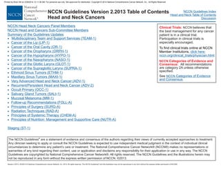 Version 2.2013, 05/29/13 © National Comprehensive Cancer Network, Inc. 2013, All rights reserved. The NCCN Guidelines and this illustration may not be reproduced in any form without the express written permission of NCCN®.
®
NCCN Guidelines Index
Head and Neck Table of Contents
Discussion
NCCN Head Neck Cancers Panel Members
NCCN Head and Cancers Sub-Committee Members
Summary of the Guidelines Updates
Multidisciplinary Team and Support Services (TEAM-1)
Cancer of the Lip (LIP-1)
Cancer of the Oral Cavity (OR-1)
Cancer of the Oropharynx (ORPH-1)
Cancer of the Hypopharynx (HYPO-1)
Cancer of the Nasopharynx (NASO-1)
Cancer of the Glottic Larynx (GLOT-1)
Cancer of the Supraglottic Larynx (SUPRA-1)
Ethmoid Sinus Tumors (ETHM-1)
Maxillary Sinus Tumors (MAXI-1)
Very Advanced Head and Neck Cancer (ADV-1)
Recurrent/Persistent Head and Neck Cancer (ADV-2)
Occult Primary (OCC-1)
Salivary Gland Tumors (SALI-1)
Mucosal Melanoma (MM-1)
Follow-up Recommendations (FOLL-A)
Principles of Surgery (SURG-A)
Radiation Techniques (RAD-A)
Principles of Systemic Therapy (CHEM-A)
Staging (ST-1)
·
·
·
·
·
·
·
·
·
·
·
·
·
·
·
·
·
·
·
· Principles of Nutrition: Management and Supportive Care (NUTR-A)
Clinical Trials:
Categories of Evidence and
Consensus:
NCCN
believes that
the best management for any cancer
patient is in a clinical trial.
Participation in clinical trials is
especially encouraged.
All recommendations
are category 2A unless otherwise
specified.
NCCN
To find clinical trials online at NCCN
Member Institutions, click here:
nccn.org/clinical_trials/physician.html.
See NCCN Categories of Evidence
and Consensus.
The NCCN Guidelines are a statement of evidence and consensus of the authors regarding their views of currently accepted approaches to treatment.
Any clinician seeking to apply or consult the NCCN Guidelines is expected to use independent medical judgment in the context of individual clinical
circumstances to determine any patient’s care or treatment. The National Comprehensive Cancer Network® (NCCN®) makes no representations or
warranties of any kind regarding their content, use or application and disclaims any responsibility for their application or use in any way. The NCCN
Guidelines are copyrighted by National Comprehensive Cancer Network®. All rights reserved. The NCCN Guidelines and the illustrations herein may
not be reproduced in any form without the express written permission of NCCN. ©2013.
®
NCCN Guidelines Version 2.2013 Table of Contents
Head and Neck Cancers
Printed by Brian Hill on 2/28/2014 12:11:38 AM. For personal use only. Not approved for distribution. Copyright © 2014 National Comprehensive Cancer Network, Inc., All Rights Reserved.
 