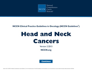 Version 2.2013, 05/29/13 © National Comprehensive Cancer Network, Inc. 2013, All rights reserved. The NCCN Guidelines and this illustration may not be reproduced in any form without the express written permission of NCCN®.
®
NCCN Guidelines Index
Head and Neck Table of Contents
Discussion
NCCN.org
Continue
NCCN Clinical Practice Guidelines in Oncology (NCCN Guidelines )
®
Head and Neck
Cancers
Version 2.2013
 