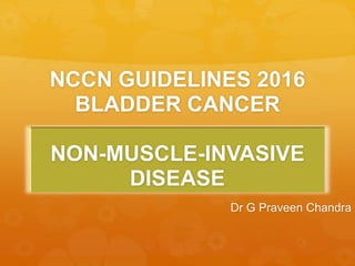 NCCN GUIDELINES 2016
BLADDER CANCER
NON-MUSCLE-INVASIVE
DISEASE
Dr G Praveen Chandra
 