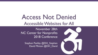 Access Not Denied
Accessible Websites for All
November 28th 
NC Center for Nonprofits
2018 Conference
 
Stephen Pashby @DH_Stephen
David Minton @DH_David
 