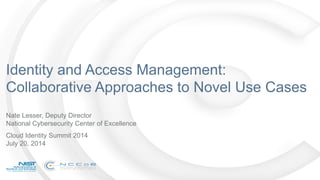 Identity and Access Management:
Collaborative Approaches to Novel Use Cases
Nate Lesser, Deputy Director
National Cybersecurity Center of Excellence
Cloud Identity Summit 2014
July 20, 2014
 
