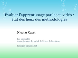 Évaluer l'apprentissage par le jeu vidéo :
   état des lieux des méthodologies


       Nicolas Casel
       Les jeux vidé...