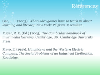Références

Gee, J. P. (2003). What video games have to teach us about
learning and literacy. New York: Palgrave Macmillan...
