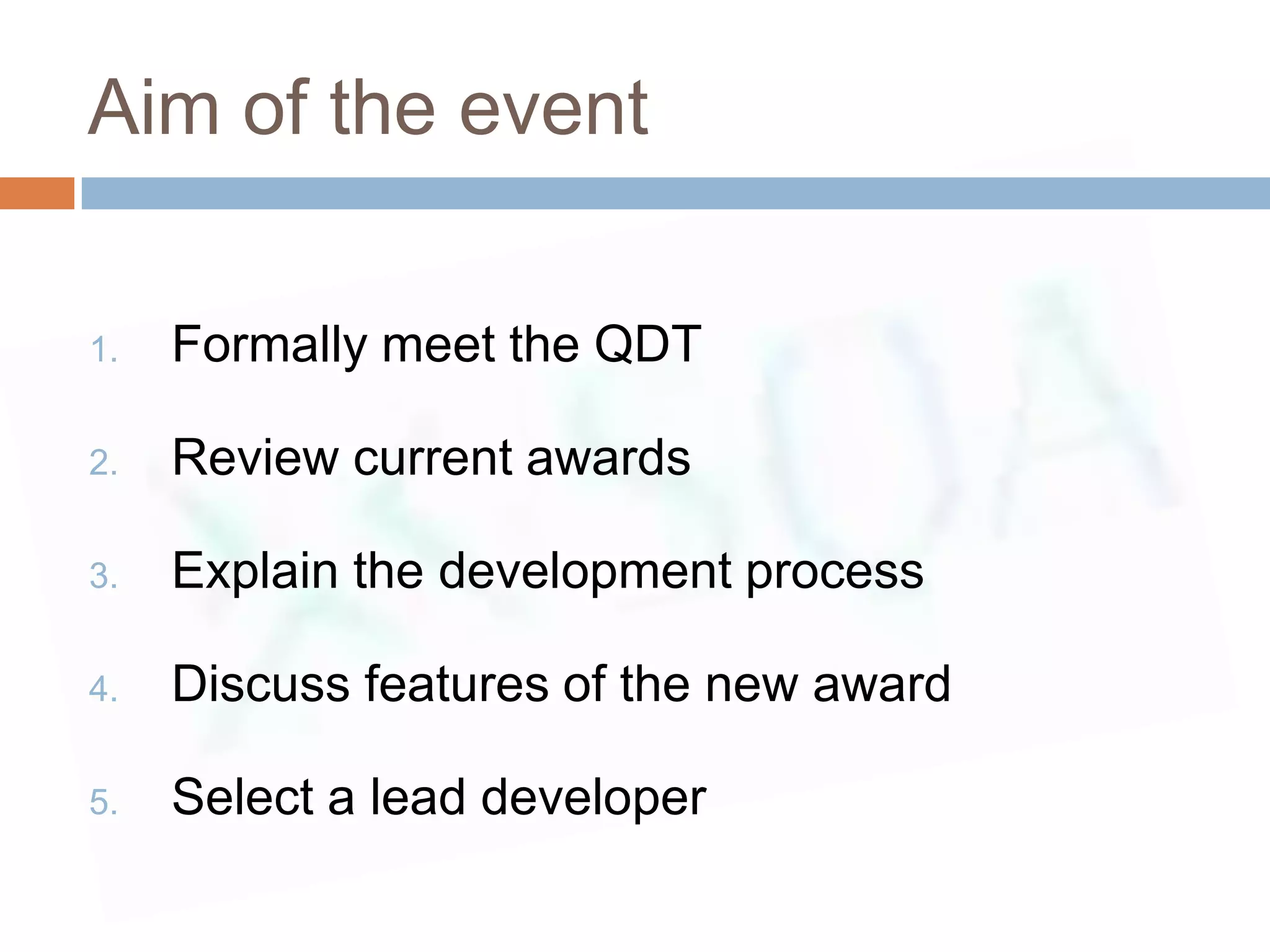 Aim of the event

1.   Formally meet the QDT

2.   Review current awards

3.   Explain the development process

4.   Discuss features of the new award

5.   Select a lead developer
 