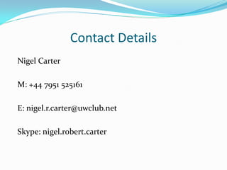 Contact Details
Nigel Carter

M: +44 7951 525161

E: nigel.r.carter@uwclub.net

Skype: nigel.robert.carter
 