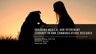 ENGAGING MEDICAL AND VETERINARY
STUDENTS IN AMR COMMUNICATIONS RESEARCH
Courtney Primeau, MPH PhD
NCCPH KT Seminar
September 2020
 