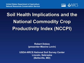 Soil Health Implications and the
National Commodity Crop
Productivity Index (NCCPI)
Robert Dobos
(presenter-Maxine Levin)
USDA-NRCS National Soil Survey Center
Lincoln, Nebraska
(Beltsville, MD)
 