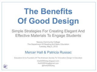Mercer Hall & Patricia Russac
Educators & Co-Founders Of The American Society For Innovation Design In Education
theASIDEblog.blogspot.com
theASIDEblog@gmail.com
@theASIDEblog
The Benefits
Of Good Design
Simple Strategies For Creating Elegant And
Effective Materials To Engage Students
Nassau Community College
The Department Of Reading And Basic Education
Tuesday, May 5, 2015
 
