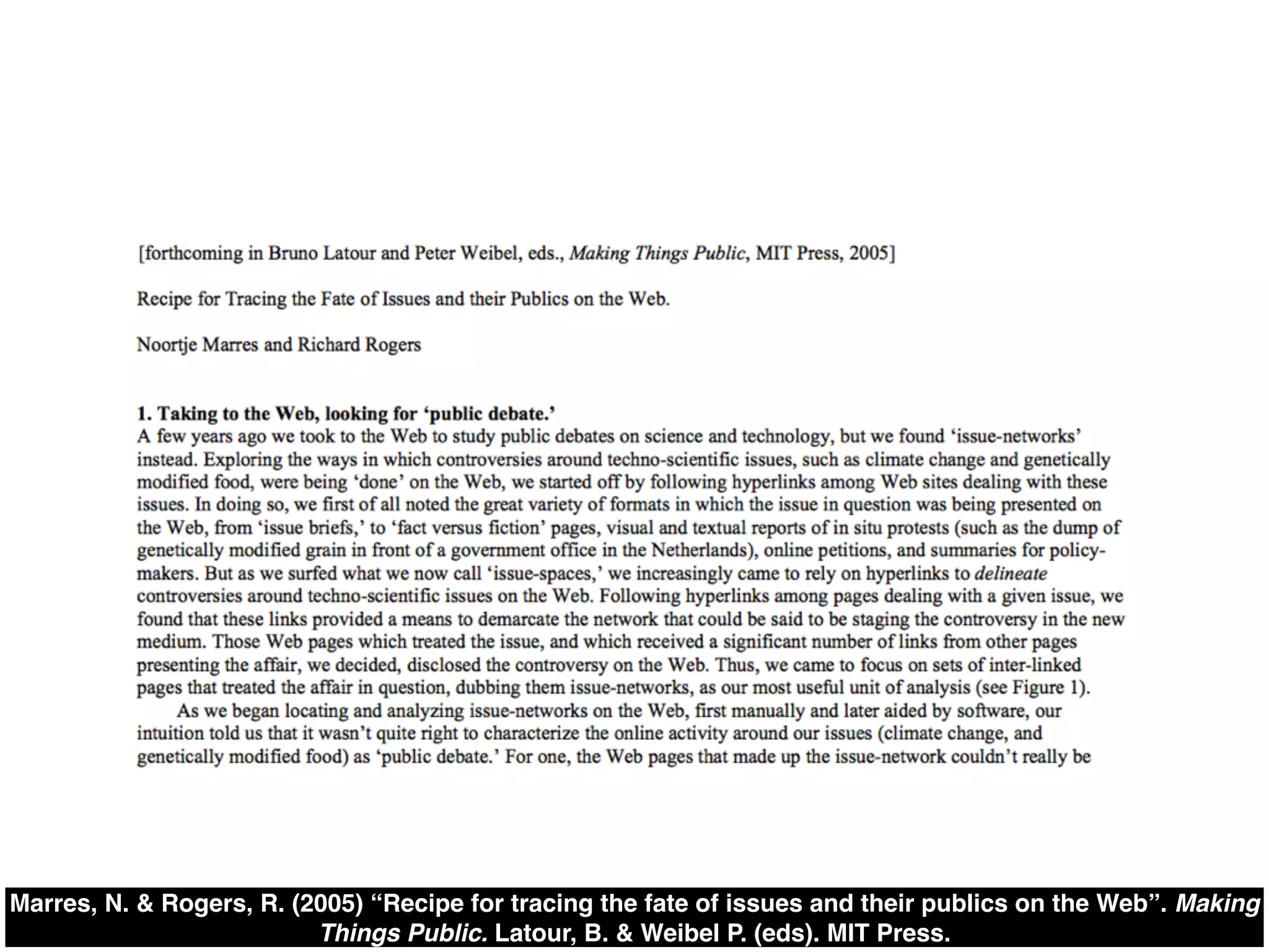 Marres, N. & Rogers, R. (2005) “Recipe for tracing the fate of issues and their publics on the Web”. Making
Things Public. Latour, B. & Weibel P. (eds). MIT Press.
 