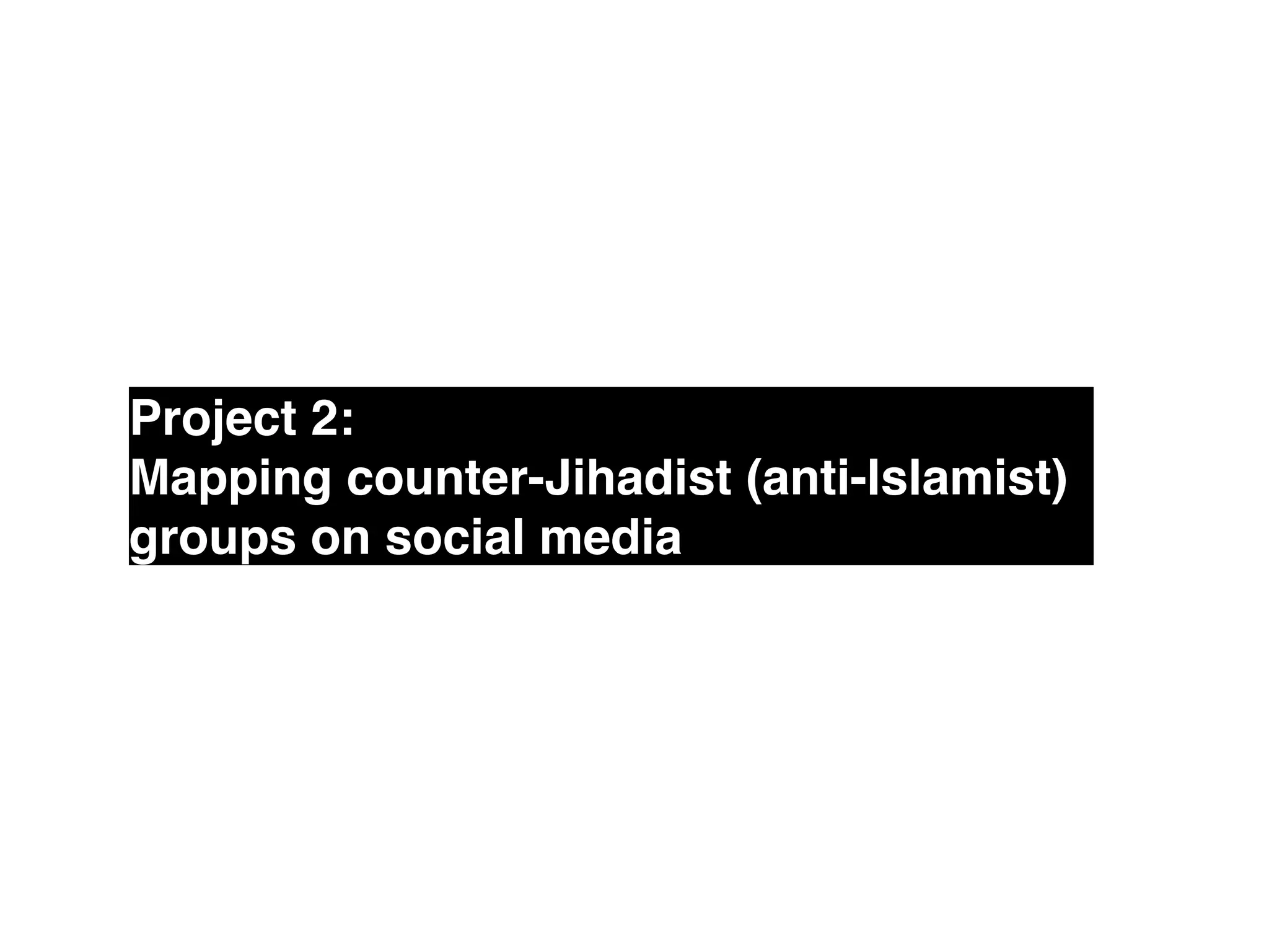 Project 2: !
Mapping counter-Jihadist (anti-Islamist)
groups on social media
 