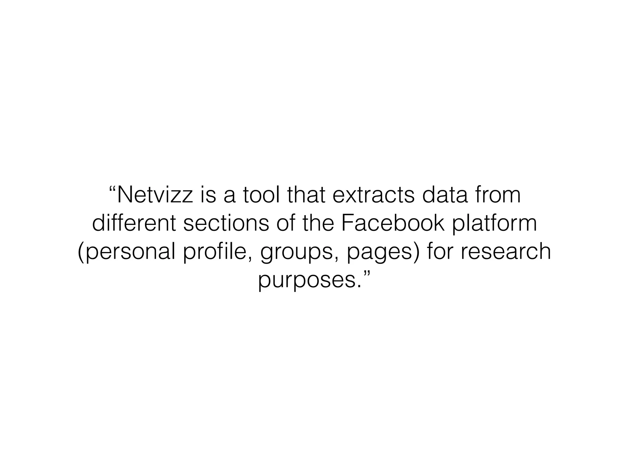 “Netvizz is a tool that extracts data from
different sections of the Facebook platform
(personal proﬁle, groups, pages) for research
purposes.”
 