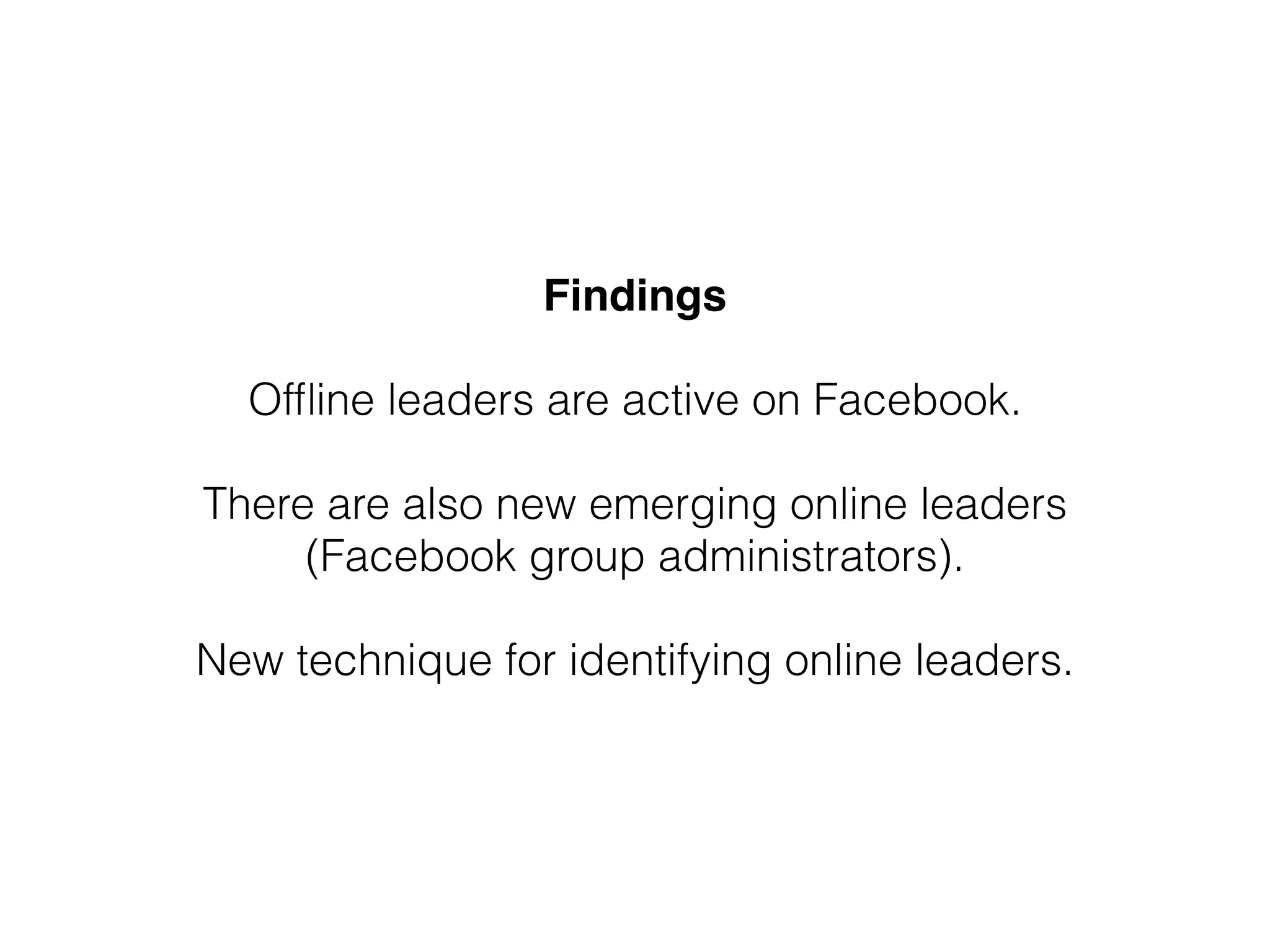 Findings!
!
Ofﬂine leaders are active on Facebook.
!
There are also new emerging online leaders
(Facebook group administrators).
!
New technique for identifying online leaders.
 