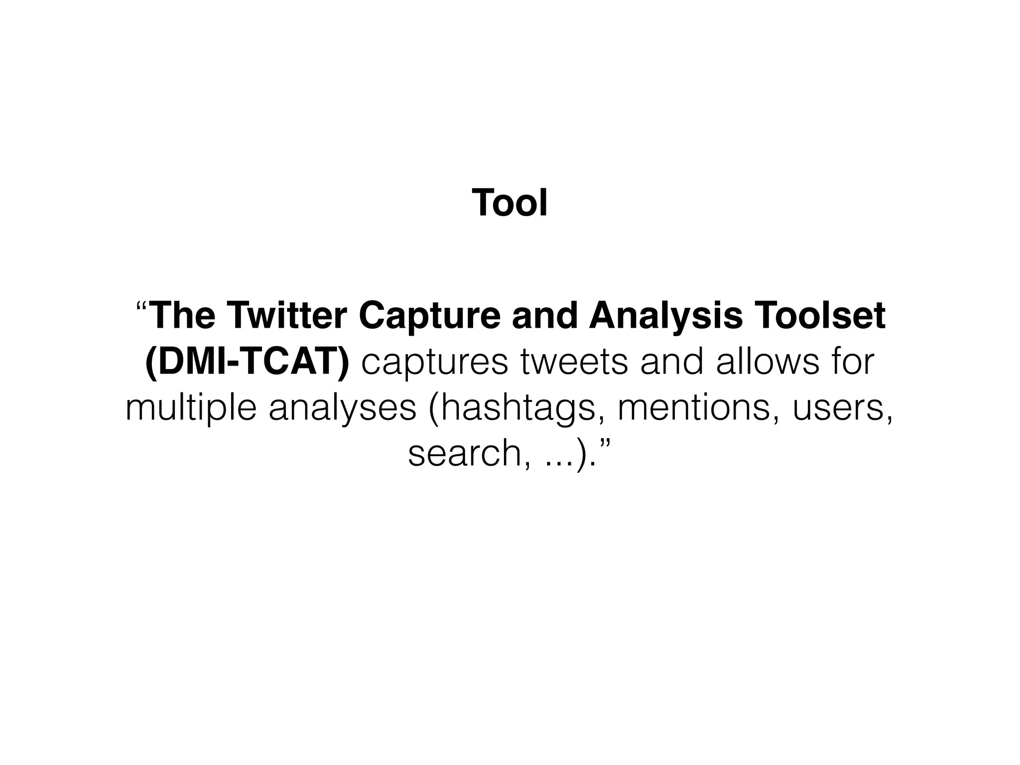 “The Twitter Capture and Analysis Toolset 
(DMI-TCAT) captures tweets and allows for
multiple analyses (hashtags, mentions, users,
search, ...).”
Tool
 