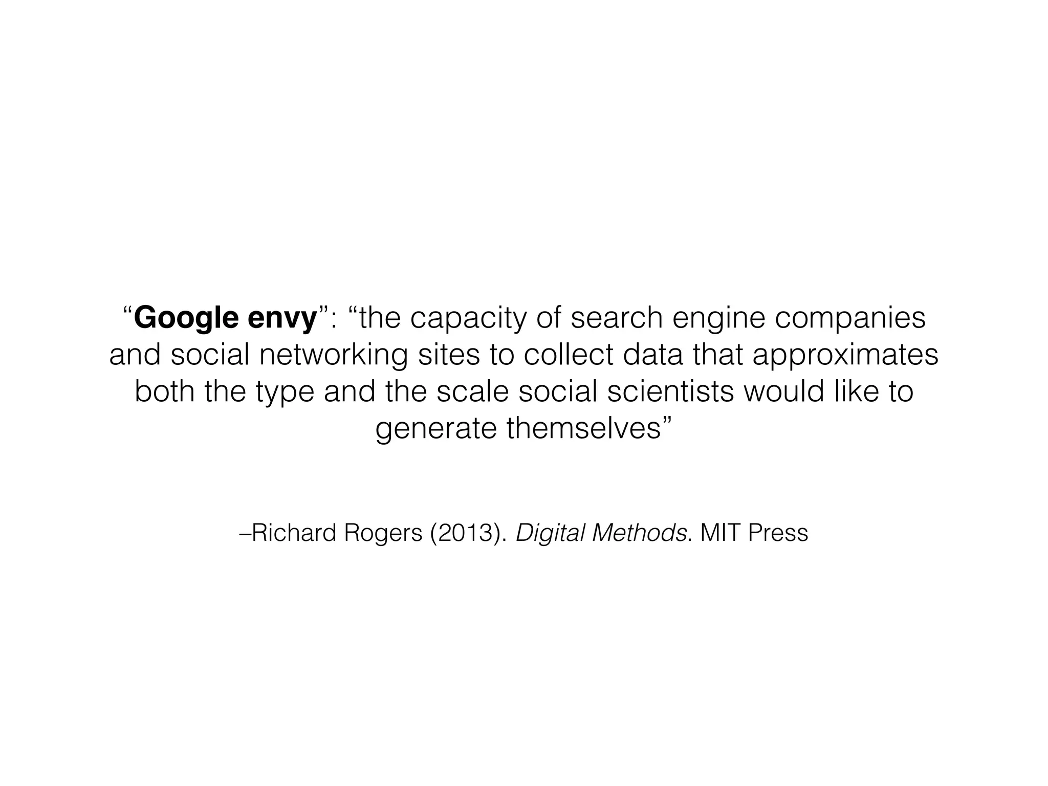 –Richard Rogers (2013). Digital Methods. MIT Press
“Google envy”: “the capacity of search engine companies
and social networking sites to collect data that approximates
both the type and the scale social scientists would like to
generate themselves”
 