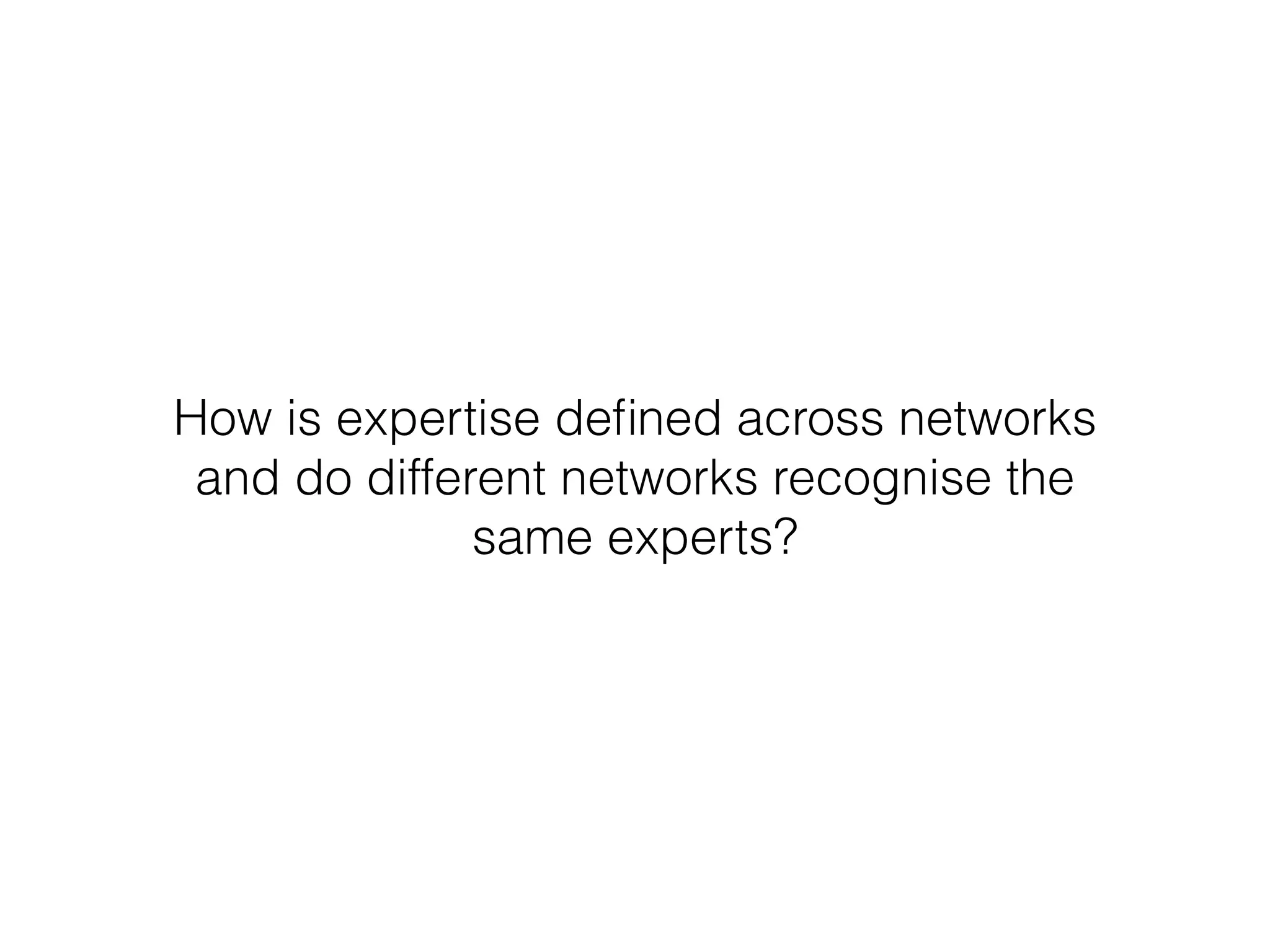How is expertise deﬁned across networks
and do different networks recognise the
same experts?
 