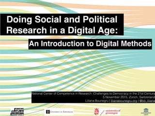 Doing Social and Political
Research in a Digital Age:
National Center of Competence in Research: Challenges to Democracy in the 21st Century
5 November 2015, Zürich, Switzerland
Liliana Bounegru | lilianabounegru.org | @bb_liliana
An Introduction to Digital Methods
 