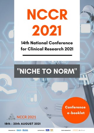 ORGANISED BY: SUPPORTED BY: EVENT MANAGED BY:
NCCR
2021
14th National Conference
for Clinical Research 2021
18th - 20th AUGUST 2021
"NICHE TO NORM"
Conference
e-booklet
 