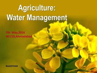 Agriculture:
Water Management
7th May,2016
NCCSD,Ahmadabad
RAJASTHAN
 