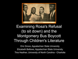 Examining Rosa's Refusal
(to sit down) and the
Montgomery Bus Boycott
Through Children's Literature
Eric Groce, Appalachian State University
Elizabeth Bellows, Appalachian State University
Tina Heafner, University of North Carolina - Charlotte

 