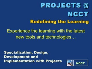 PROJECTS @ NCCT Redefining the Learning Specialization, Design, Development and Implementation with Projects Experience the learning with the latest new tools and technologies…   NCCT 