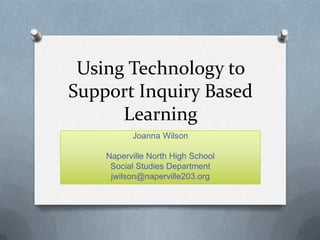 Using Technology to
Support Inquiry Based
Learning
Joanna Wilson
Naperville North High School
Social Studies Department
jwilson@naperville203.org
 