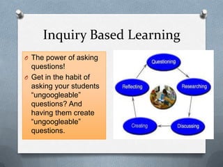 Inquiry Based Learning
O The power of asking
questions!
O Get in the habit of
asking your students
“ungoogleable”
questions? And
having them create
“ungoogleable”
questions.
 