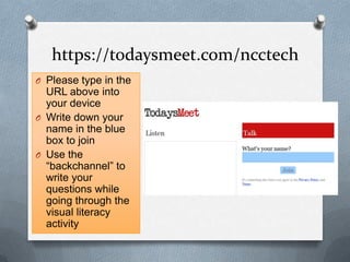 https://todaysmeet.com/ncctech
O Please type in the
URL above into
your device
O Write down your
name in the blue
box to join
O Use the
“backchannel” to
write your
questions while
going through the
visual literacy
activity
 