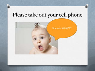 Please take out your cell phone
She said WHAT??
 