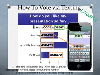 How To Vote via Texting
1. Standard texting rates only (worst case US $0.20)
2. We have no access to your phone number
3. Capitalization doesn’t matter, but spaces and spelling do
TIPS
 