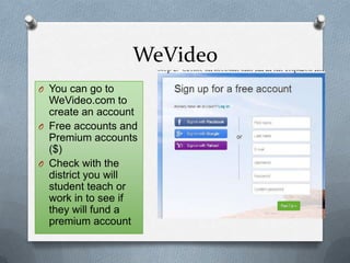 WeVideo
O You can go to
WeVideo.com to
create an account
O Free accounts and
Premium accounts
($)
O Check with the
district you will
student teach or
work in to see if
they will fund a
premium account
 