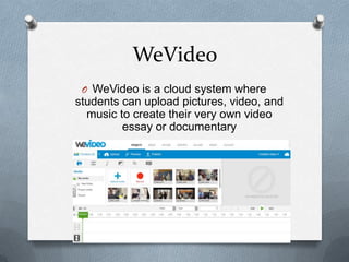 WeVideo
O WeVideo is a cloud system where
students can upload pictures, video, and
music to create their very own video
essay or documentary
 