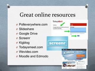Great online resources
O Polleverywhere.com
O Slideshare
O Google Drive
O Screenr
O Kigblog
O Todaysmeet.com
O Wevideo.com
O Moodle and Edmodo
 