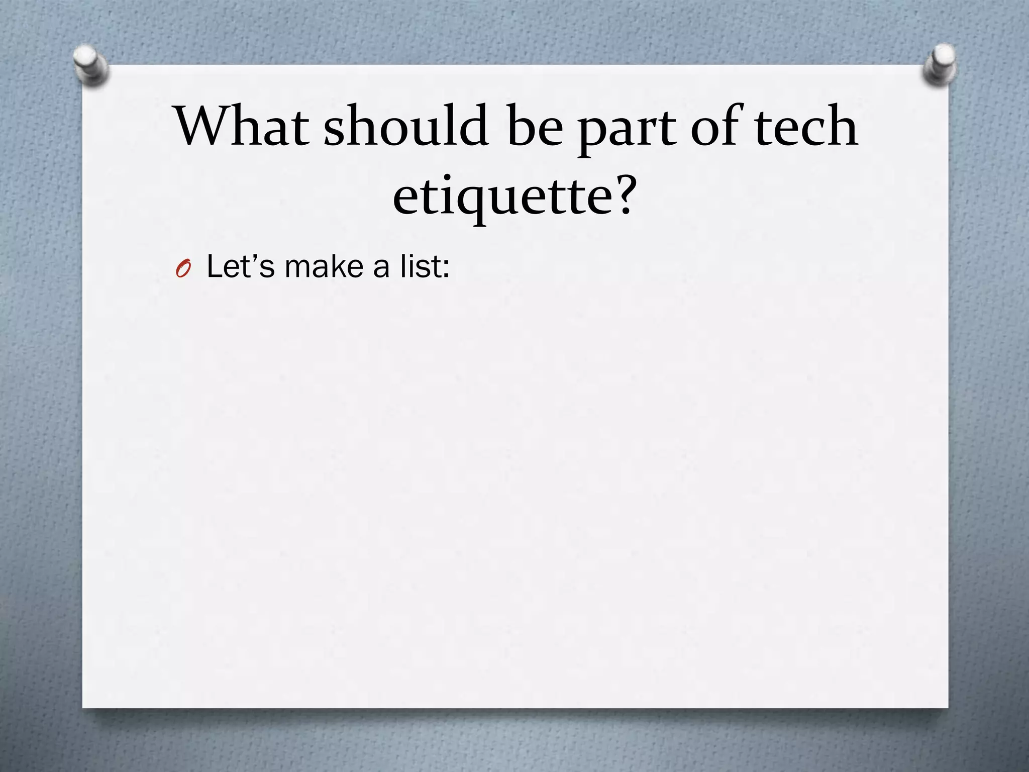 What should be part of tech
etiquette?
O Let’s make a list:
 